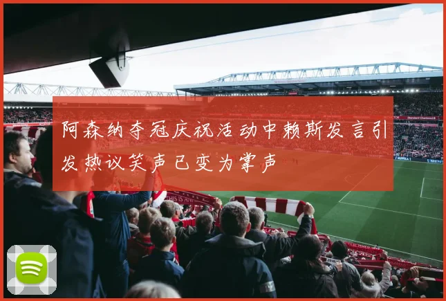 阿森纳夺冠庆祝活动中赖斯发言引发热议笑声已变为掌声