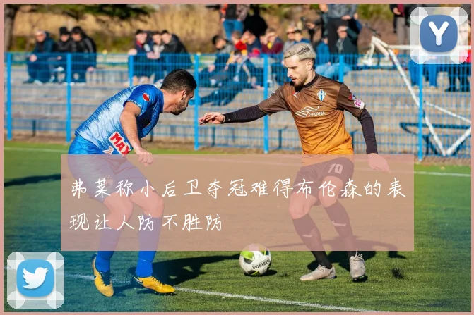 弗莱称小后卫夺冠难得布伦森的表现让人防不胜防