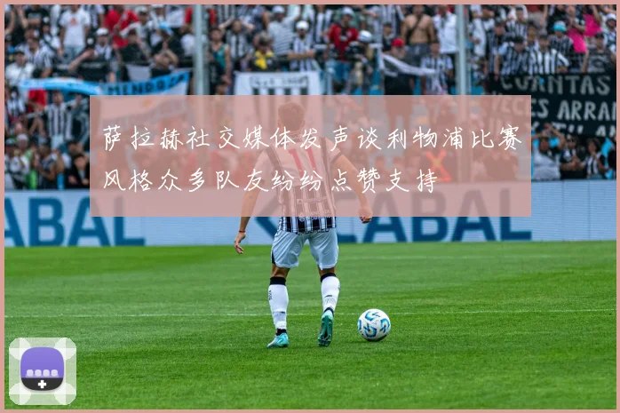 萨拉赫社交媒体发声谈利物浦比赛风格众多队友纷纷点赞支持