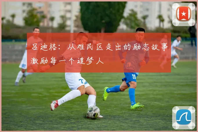 吕迪格：从难民区走出的励志故事激励每一个追梦人