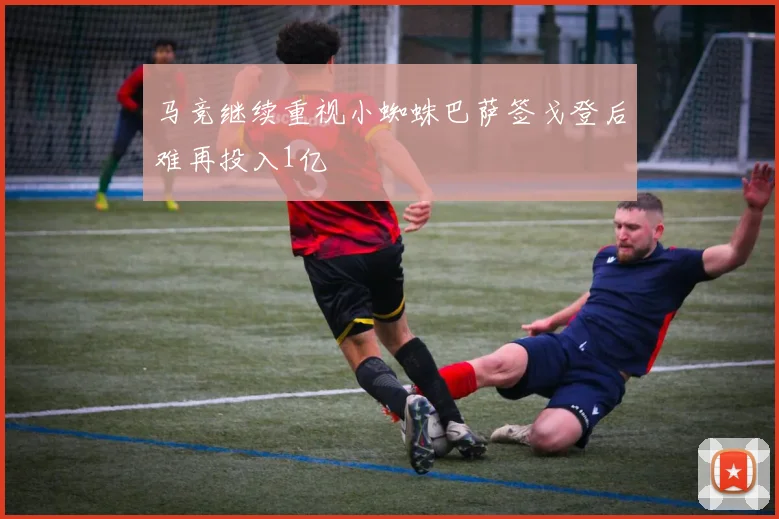 马竞继续重视小蜘蛛巴萨签戈登后难再投入1亿