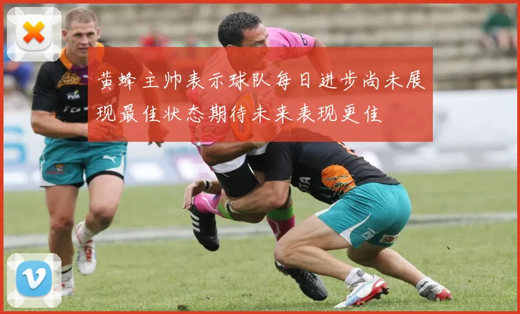 黄蜂主帅表示球队每日进步尚未展现最佳状态期待未来表现更佳