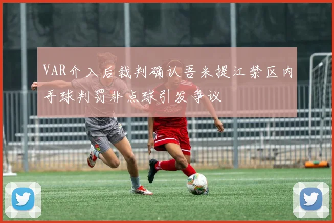 VAR介入后裁判确认吾米提江禁区内手球判罚非点球引发争议