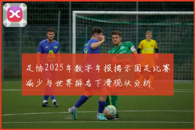 足协2025年数字年报揭示国足比赛减少与世界排名下滑现状分析