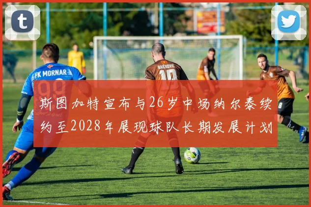 斯图加特宣布与26岁中场纳尔泰续约至2028年展现球队长期发展计划