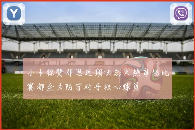 小卡称赞邓恩近期状态火热每场比赛都全力防守对手核心球员