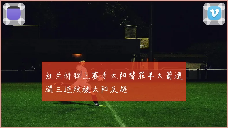 杜兰特称上赛季太阳替罪羊火箭遭遇三连败被太阳反超