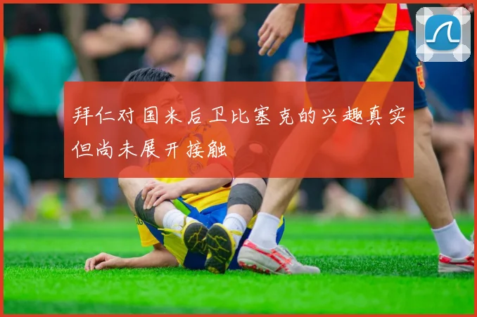 拜仁对国米后卫比塞克的兴趣真实但尚未展开接触