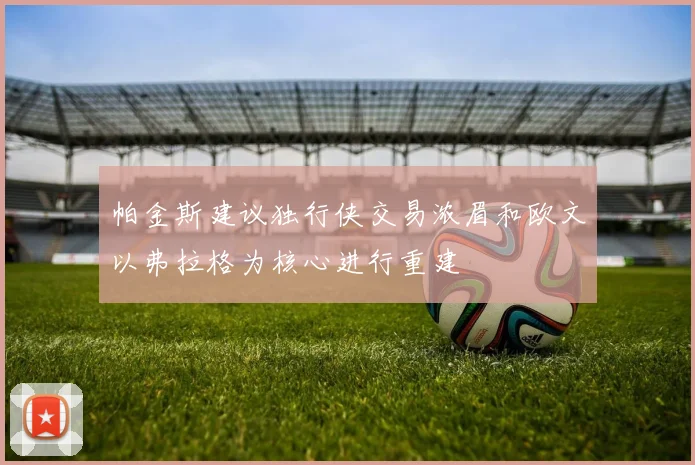 帕金斯建议独行侠交易浓眉和欧文以弗拉格为核心进行重建