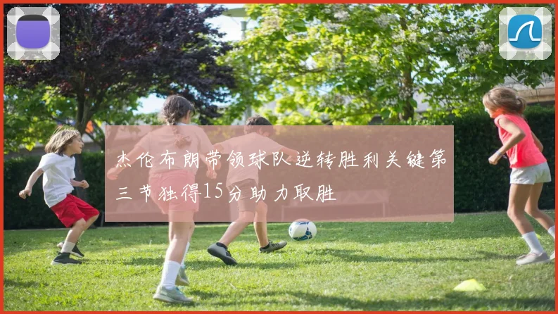 杰伦布朗带领球队逆转胜利关键第三节独得15分助力取胜