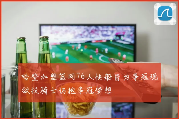 哈登加盟篮网76人快船皆为争冠现欲投骑士仍抱争冠梦想
