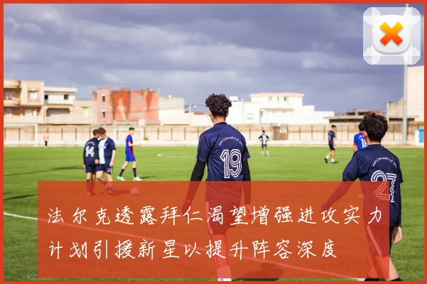 法尔克透露拜仁渴望增强进攻实力计划引援新星以提升阵容深度