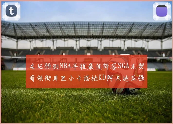 名记预测NBA半程最佳阵容SGA东契奇领衔库里小卡搭档KD阿夫迪亚强势入选