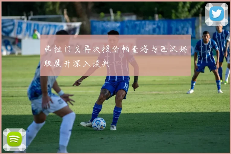 弗拉门戈再次报价帕奎塔与西汉姆联展开深入谈判