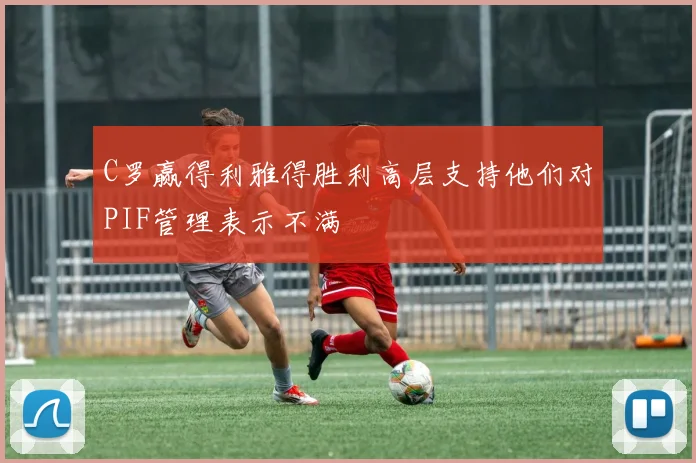 C罗赢得利雅得胜利高层支持他们对PIF管理表示不满