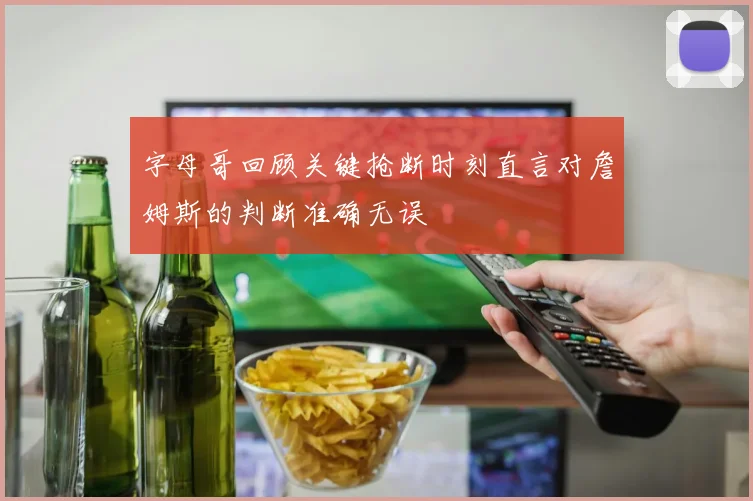 字母哥回顾关键抢断时刻直言对詹姆斯的判断准确无误