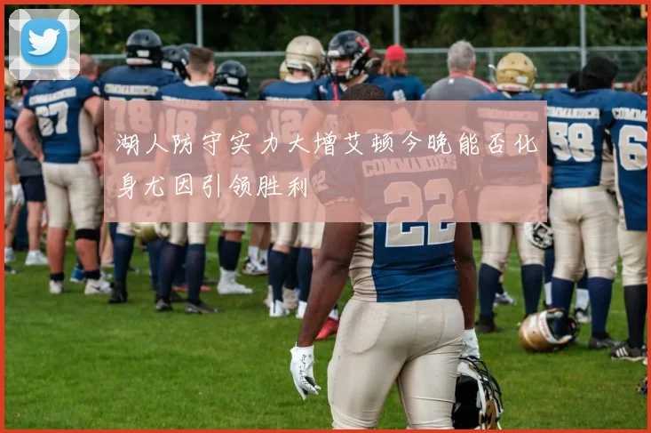 湖人防守实力大增艾顿今晚能否化身尤因引领胜利