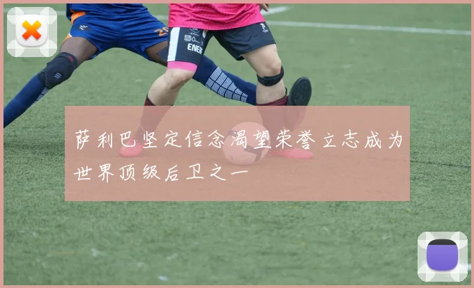 萨利巴坚定信念渴望荣誉立志成为世界顶级后卫之一