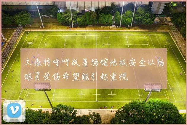 文森特呼吁改善场馆地板安全以防球员受伤希望能引起重视