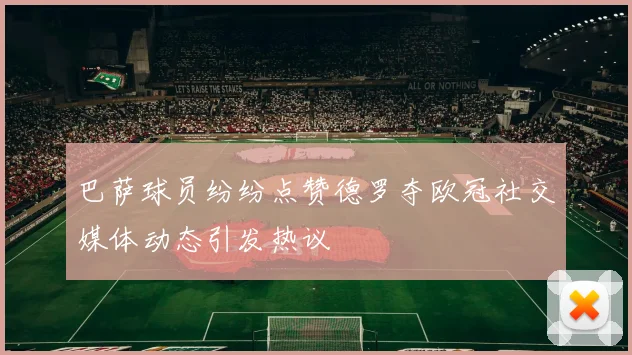 巴萨球员纷纷点赞德罗夺欧冠社交媒体动态引发热议