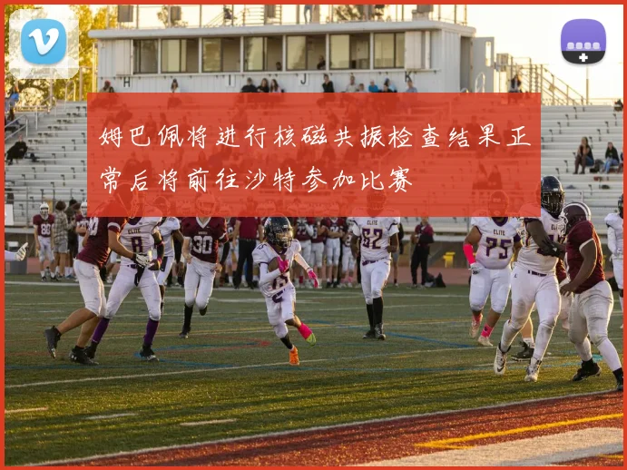 姆巴佩将进行核磁共振检查结果正常后将前往沙特参加比赛